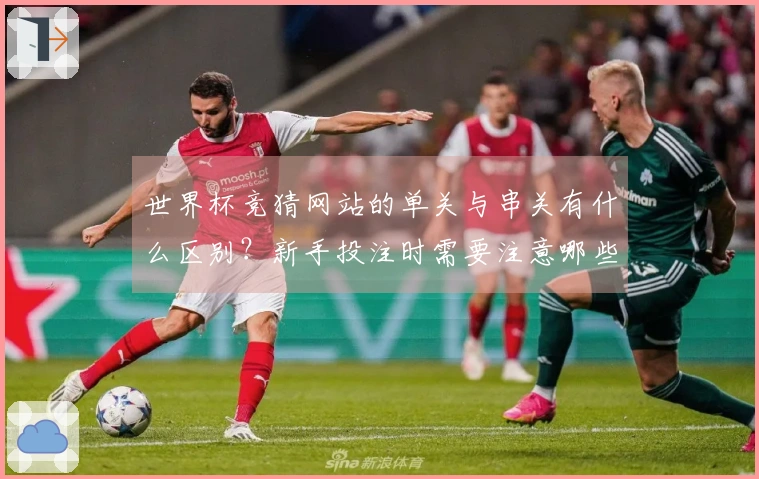 世界杯竞猜网站的单关与串关有什么区别？新手投注时需要注意哪些陷阱？