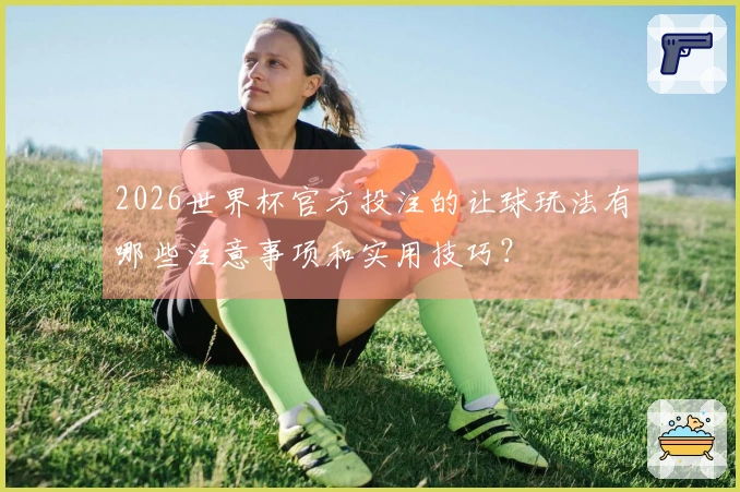 2026世界杯官方投注的让球玩法有哪些注意事项和实用技巧？