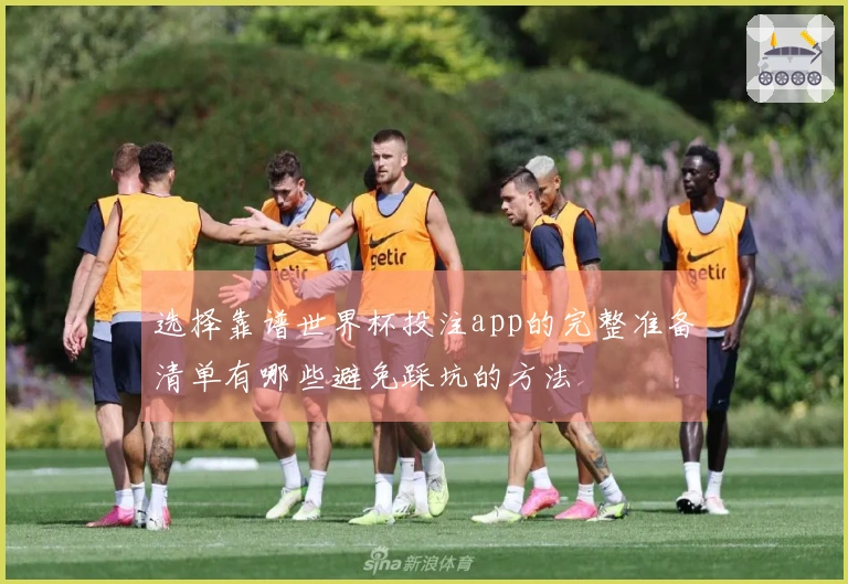 选择靠谱世界杯投注app的完整准备清单有哪些避免踩坑的方法