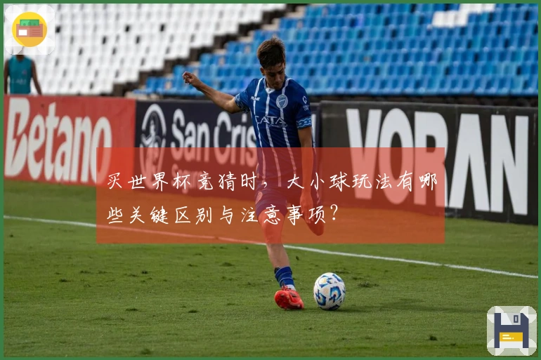 买世界杯竞猜时，大小球玩法有哪些关键区别与注意事项？