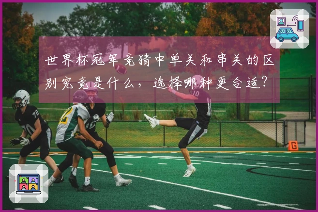 世界杯冠军竞猜中单关和串关的区别究竟是什么,选择哪种更合适?